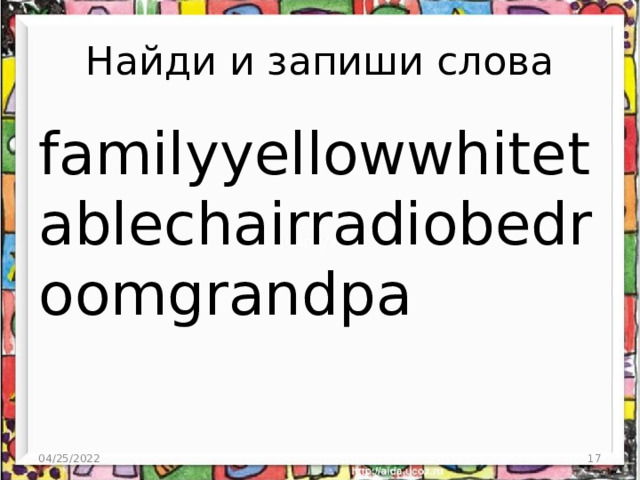 Найди и запиши слова familyyellowwhitetablechairradiobedroomgrandpa 04/25/2022 4 