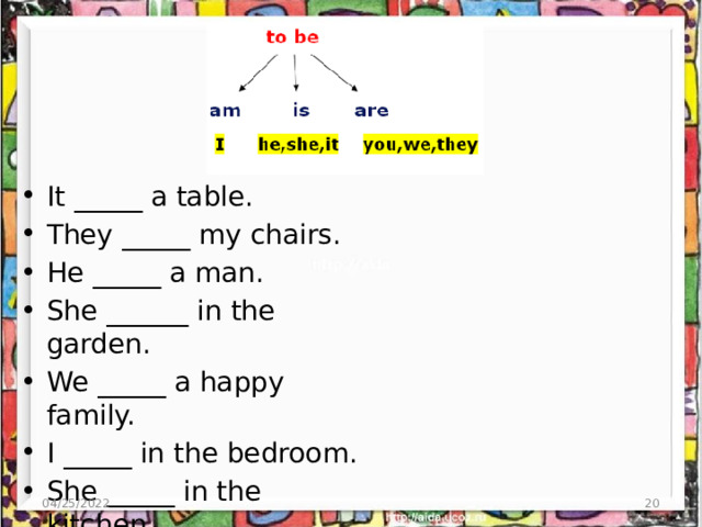 It _____ a table. They _____ my chairs. He _____ a man. She ______ in the garden. We _____ a happy family. I _____ in the bedroom. She _____ in the kitchen. 04/25/2022 4 