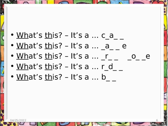 Wh at’s th is? – It’s a … c_a_ _ Wh at’s th is? – It’s a … _a_ _ e Wh at’s th is? – It’s a … _r_ _ _o_ _e Wh at’s th is? – It’s a … r_d_ _ Wh at’s th is? – It’s a … b_ _ 04/25/2022 4 