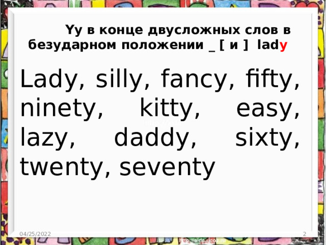  Yy в конце двусложных слов в безударном положении _ [ и ] lad y Lady, silly, fancy, fifty, ninety, kitty, easy, lazy, daddy, sixty, twenty, seventy 04/25/2022  