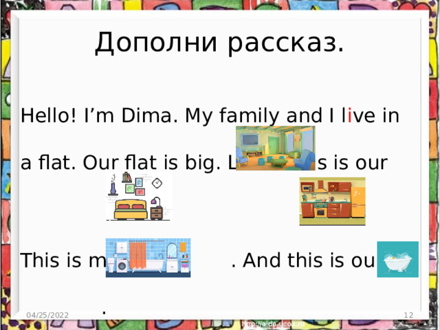 Дополни рассказ. Hello! I’m Dima. My family and I l i ve in a flat. Our flat is big. Look! This is our . This is my . And this is our . This is our ! Look at our big white 04/25/2022 3 