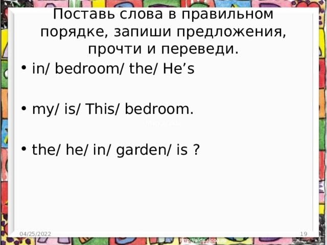 Поставь слова в правильном порядке, запиши предложения, прочти и переведи. in/ bedroom/ the/ He’s my/ is/ This/ bedroom. the/ he/ in/ garden/ is ? 04/25/2022 3 