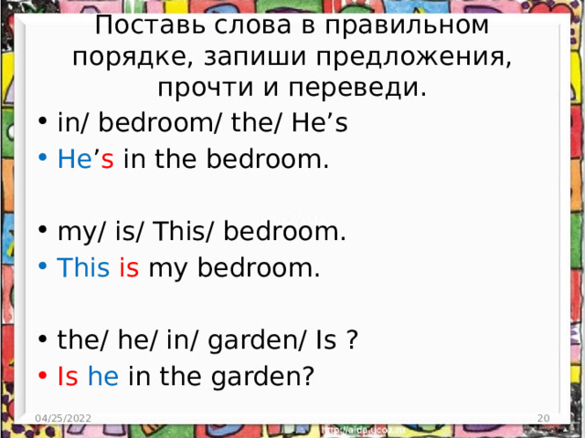 Поставь слова в правильном порядке, запиши предложения, прочти и переведи. in/ bedroom/ the/ He’s He ’ s in the bedroom. my/ is/ This/ bedroom. This  is my bedroom. the/ he/ in/ garden/ Is ? Is  he in the garden? 04/25/2022 3 