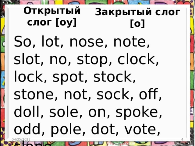 Закрытый слог [о] Открытый слог [оу] So, lot, nose, note, slot, no, stop, clock, lock, spot, stock, stone, not, sock, off, doll, sole, on, spoke, odd, pole, dot, vote, slope 04/25/2022 3 