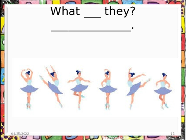 What ___ they? ______________. 04/25/2022  