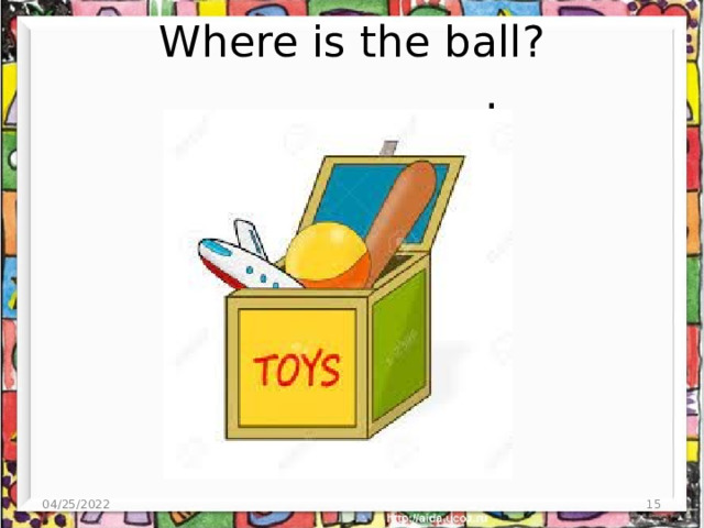 Where is the ball? _____________. 04/25/2022  