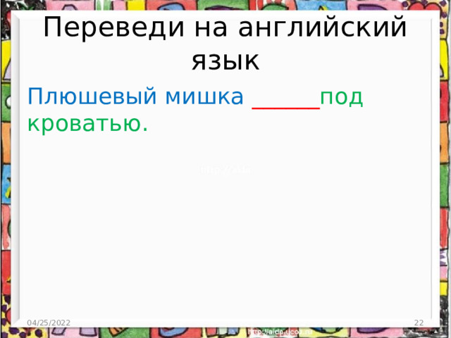 Переведи на английский язык Плюшевый мишка ______ под кроватью. 04/25/2022  