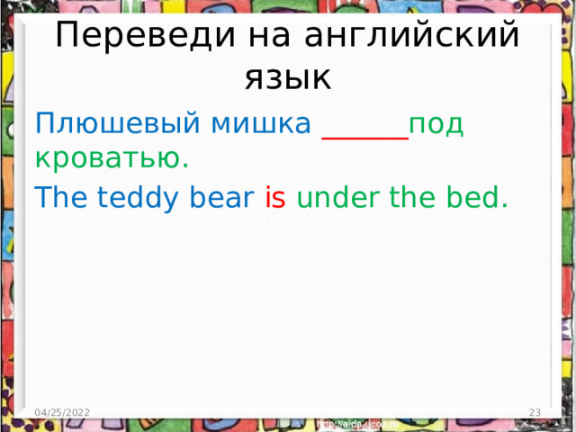 Переведи на английский язык Плюшевый мишка ______ под кроватью. The teddy bear is under the bed. 04/25/2022  