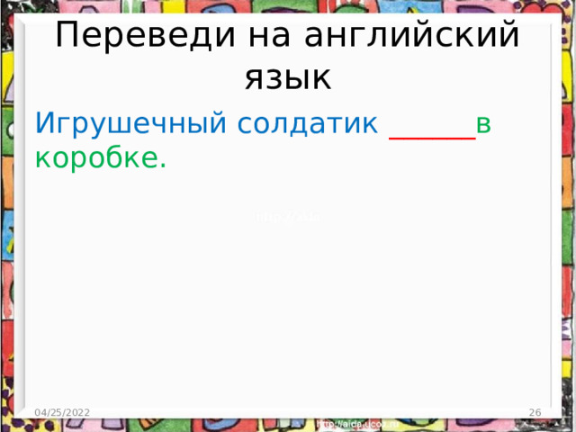 Переведи на английский язык Игрушечный солдатик ______ в коробке. 04/25/2022  