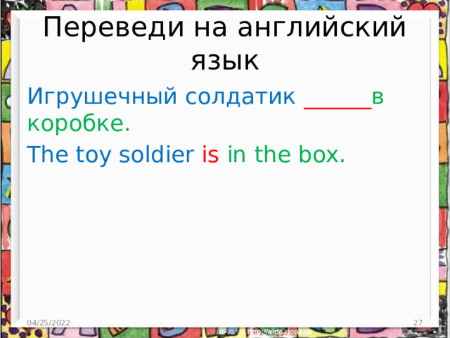Переведи на английский язык Игрушечный солдатик ______ в коробке. The toy soldier is in the box. 04/25/2022  
