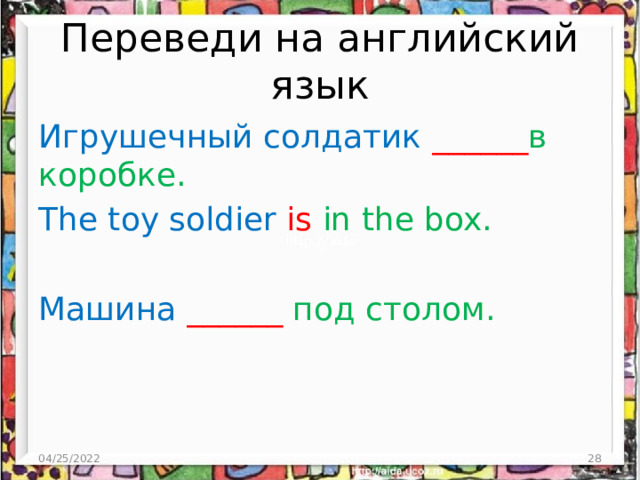 Переведи на английский язык Игрушечный солдатик ______ в коробке. The toy soldier is in the box. Машина  ______ под столом. 04/25/2022  