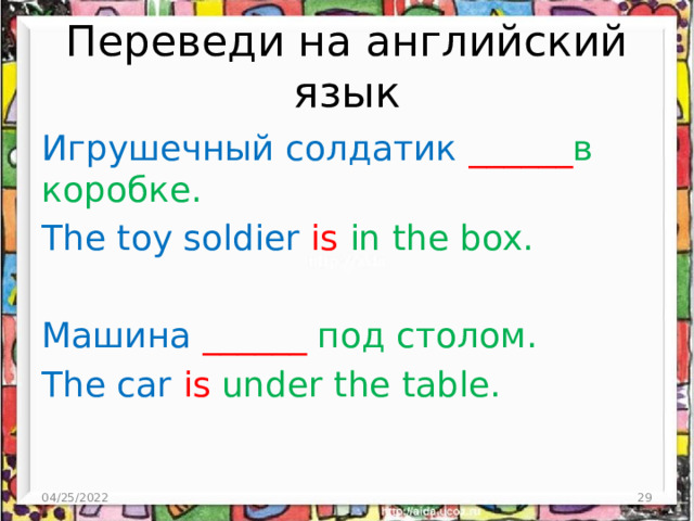 Переведи на английский язык Игрушечный солдатик ______ в коробке. The toy soldier is in the box. Машина  ______ под столом. The car is under the table. 04/25/2022  
