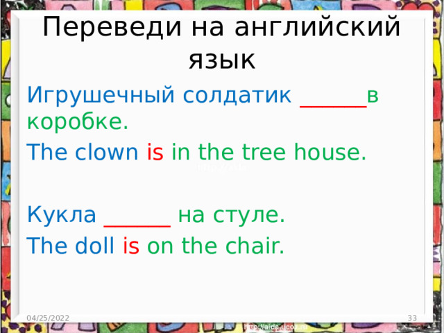 Переведи на английский язык Игрушечный солдатик ______ в коробке. The clown is in the tree house. Кукла  ______ на стуле. The doll is on the chair. 04/25/2022  