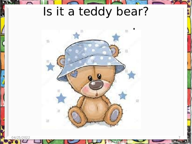 Is it a teddy bear? _____________. 04/25/2022  