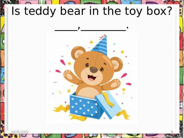 Is teddy bear in the toy box? ____,________. 04/25/2022  