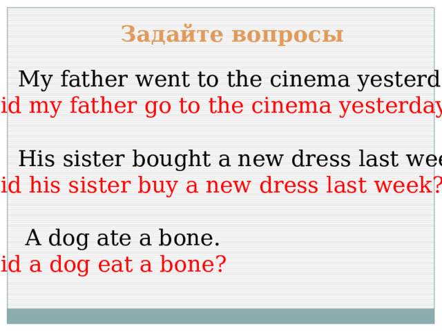 Задайте вопросы  My father went to the cinema yesterday. Did my father go to the cinema yesterday?  His sister bought a new dress last week. Did his sister buy a new dress last week?  A dog ate a bone. Did a dog eat a bone? 