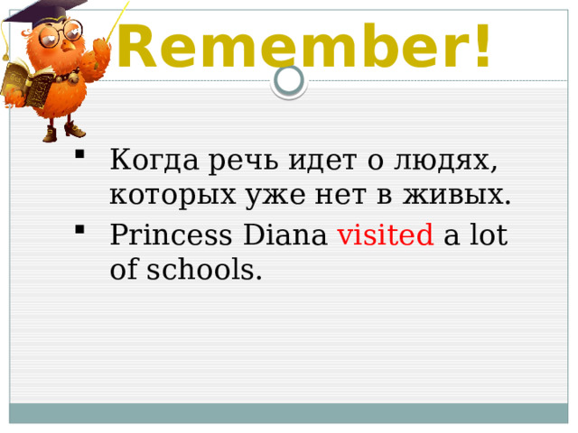 Remember! Когда речь идет о людях, которых уже нет в живых. Princess Diana visited a lot of schools. 