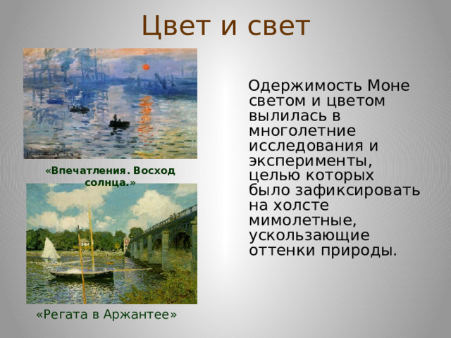 Цвет и свет  Одержимость Моне светом и цветом вылилась в многолетние исследования и эксперименты, целью которых было зафиксировать на холсте мимолетные, ускользающие оттенки природы. «Впечатления. Восход солнца.» «Регата в Аржантее» 