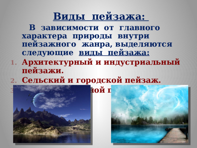 Виды пейзажа:  В зависимости от главного характера природы внутри пейзажного жанра, выделяются следующие виды пейзажа: Архитектурный и индустриальный пейзажи. Сельский и городской пейзаж. Морской и речной пейзажи.  