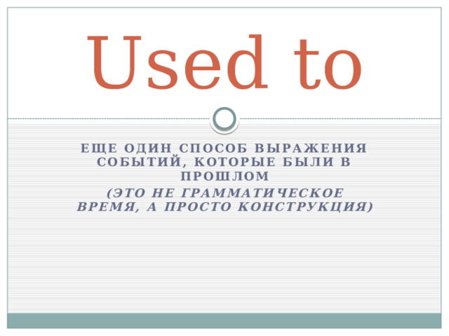 Used to Еще один способ выражения событий, которые были в прошлом (это не грамматическое время, а просто конструкция) 