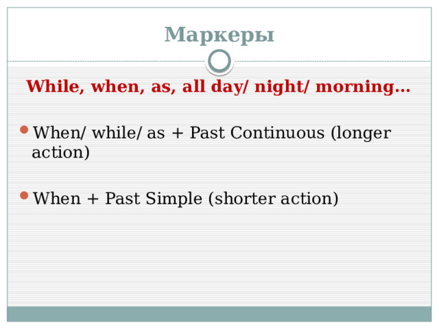 Маркеры While, when, as, all day/ night/ morning…  When/ while/ as + Past Continuous (longer action) When + Past Simple (shorter action) 