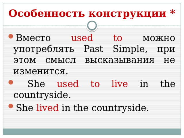 Особенность конструкции * Вместо used to можно употреблять Past Simple, при этом смысл высказывания не изменится.  She used to live in the countryside. She lived in the countryside. 