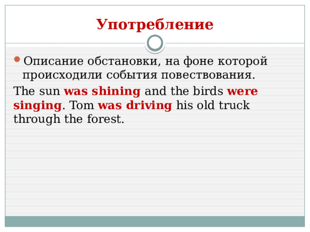 Употребление Описание обстановки, на фоне которой происходили события повествования. The sun was shining and the birds were singing . Tom was driving his old truck through the forest. 