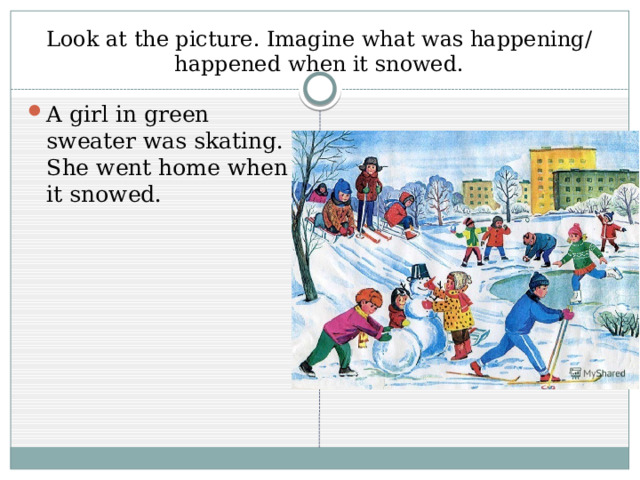 Look at the picture. Imagine what was happening/ happened when it snowed. A girl in green sweater was skating. She went home when it snowed. 