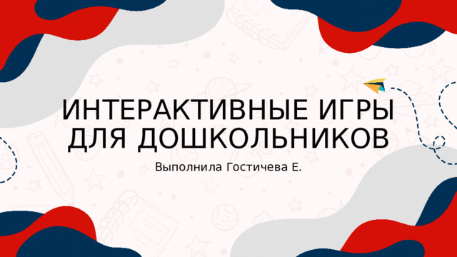 ИНТЕРАКТИВНЫЕ ИГРЫ ДЛЯ ДОШКОЛЬНИКОВ Выполнила Гостичева Е. 
