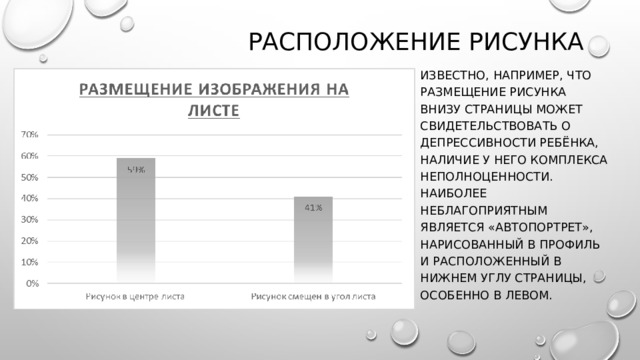 Расположение рисунка Известно, например, что размещение рисунка внизу страницы может свидетельствовать о депрессивности ребёнка, наличие у него комплекса неполноценности. Наиболее неблагоприятным является «автопортрет», нарисованный в профиль и расположенный в нижнем углу страницы, особенно в левом. 