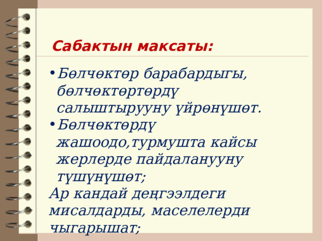 Сабактын максаты: Бөлчөктөр барабардыгы, бөлчөктөртөрдү салыштырууну үйрөнүшөт. Бөлчөктөрдү жашоодо,турмушта кайсы жерлерде пайдаланууну түшүнүшөт; Ар кандай деңгээлдеги мисалдарды, маселелерди чыгарышат;  