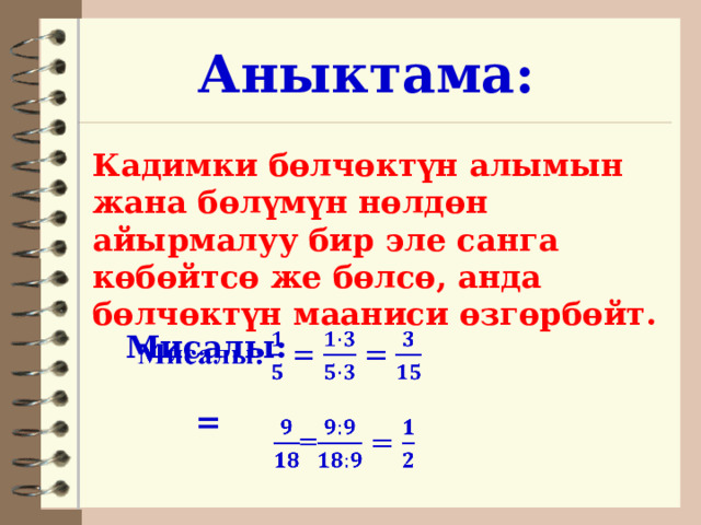 Аныктама: Кадимки бөлчөктүн алымын жана бөлүмүн нөлдөн айырмалуу бир эле санга көбөйтсө же бөлсө, анда бөлчөктүн мааниси өзгөрбөйт. Мисалы:       = 
