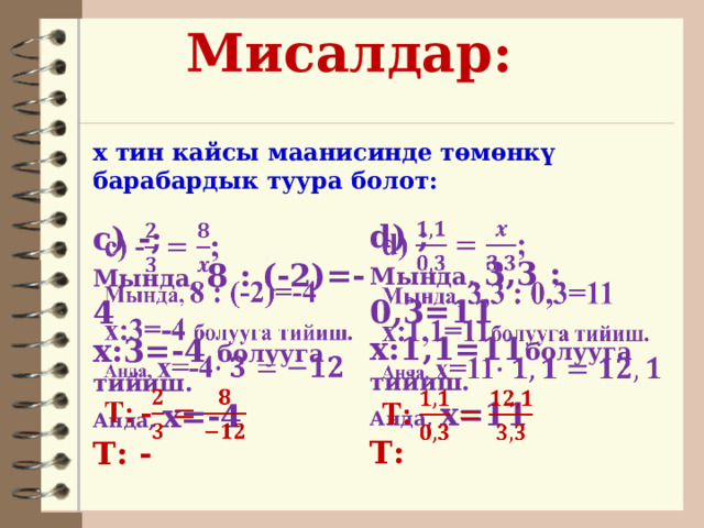 Мисалдар:  х тин кайсы маанисинде төмөнкү барабардык туура болот: d) ;   Мында, 3,3 : 0,3=11 х:1,1=11 болууга тийиш. Анда, х=11 Т: c) -;   Мында, 8 : (-2)=-4 х:3=-4 болууга тийиш. Анда, х=-4 Т: - 