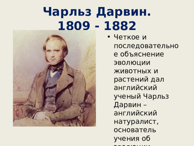Чарльз Дарвин.  1809 - 1882 Четкое и последовательное объяснение эволюции животных и растений дал английский ученый Чарльз Дарвин – английский натуралист, основатель учения об эволюции. 