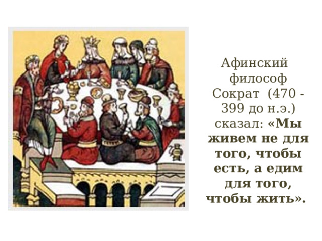  Афинский философ Сократ (470 - 399 до н.э.) сказал: «Мы живем не для того, чтобы есть, а едим для того, чтобы жить».  