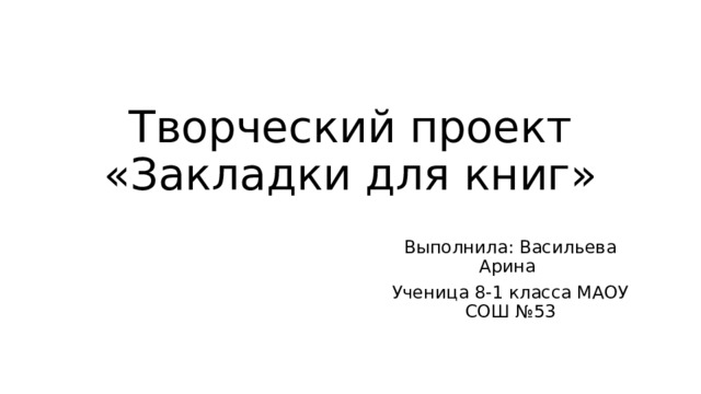 Творческий проект «Закладки для книг» Выполнила: Васильева Арина Ученица 8-1 класса МАОУ СОШ №53 