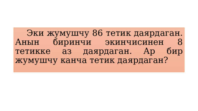  Эки жумушчу 86 тетик даярдаган. Анын биринчи экинчисинен 8 тетикке аз даярдаган. Ар бир жумушчу канча тетик даярдаган? 