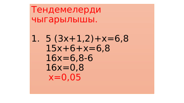Тендемелерди чыгарылышы.   1. 5 (3х+1,2)+х=6,8  15х+6+х=6,8  16х=6,8-6  16х=0,8   х=0,05   