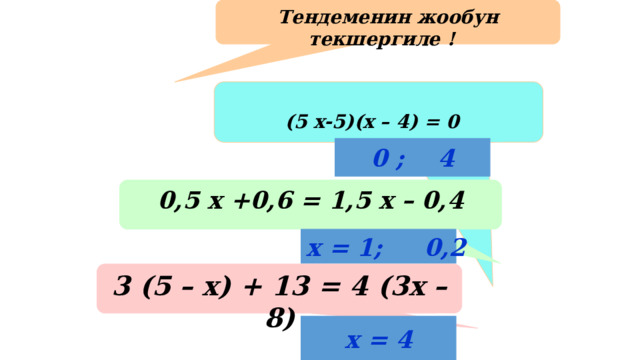 Тендеменин жообун текшергиле !  (5 х-5)(х – 4) = 0 0 ; 4 0,5 х +0,6 = 1,5 х – 0,4 х = 1; 0,2 3 (5 – х) + 13 = 4 (3х – 8) х = 4 