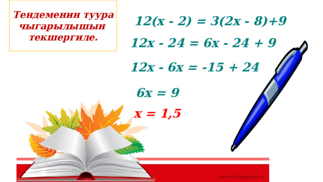 Тендеменин туура чыгарылышын текшергиле. 12(х - 2) = 3(2х - 8)+9 12х - 24 = 6х - 24 + 9 12х - 6х = -15 + 24 6х = 9 х = 1,5 
