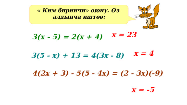 « Ким биринчи» оюну. Өз алдынча иштөө: х = 23 3(х - 5) = 2(х + 4) х = 4 3(5 - х) + 13 = 4(3х - 8) 4(2х + 3) - 5(5 - 4х) = (2 - 3х)(-9) х = -5 