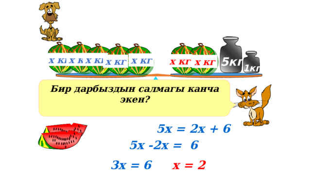 х кг х кг х кг 5кг х кг х кг х кг х кг 1кг Бир дарбыздын салмагы канча экен? Решение уравнения на доске 5х = 2х + 6 5х -2х = 6 3х = 6 х = 2 5 