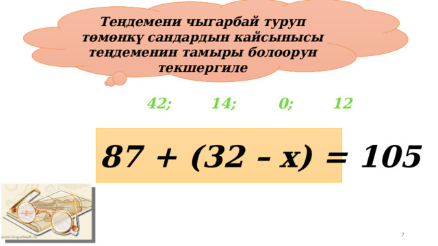 Теңдемени чыгарбай туруп төмөнкү сандардын кайсынысы теңдеменин тамыры болоорун текшергиле 42; 0; 14; 12 87 + (32 – х) = 105 19.04.2012 5 