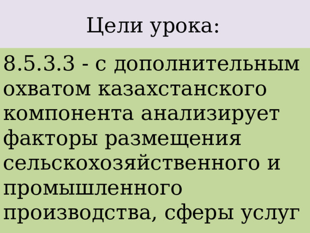 Цели урока: 8.5.3.3 - с дополнительным охватом казахстанского компонента анализирует факторы размещения сельскохозяйственного и промышленного производства, сферы услуг 
