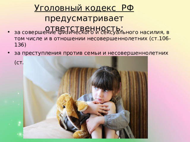 Уголовный кодекс РФ  предусматривает ответственность: за совершение физического и сексуального насилия, в том числе и в отношении несовершеннолетних (ст.106-136) за преступления против семьи и несовершеннолетних (ст.150-157 ) 