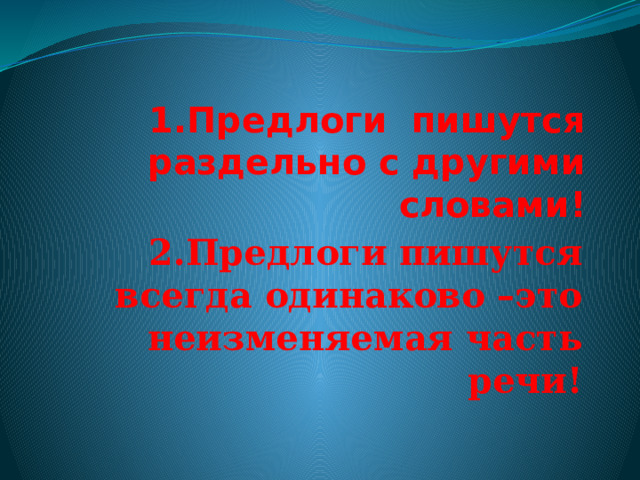 1.Предлоги пишутся раздельно с другими словами! 2.Предлоги пишутся всегда одинаково –это неизменяемая часть речи! 