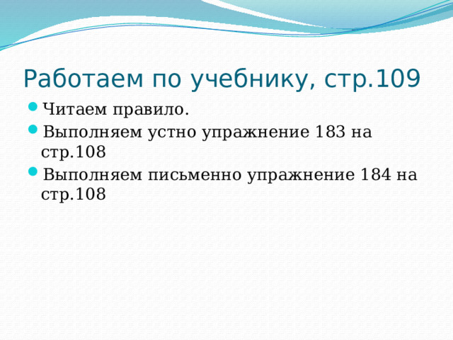 Работаем по учебнику, стр.109 Читаем правило. Выполняем устно упражнение 183 на стр.108 Выполняем письменно упражнение 184 на стр.108 
