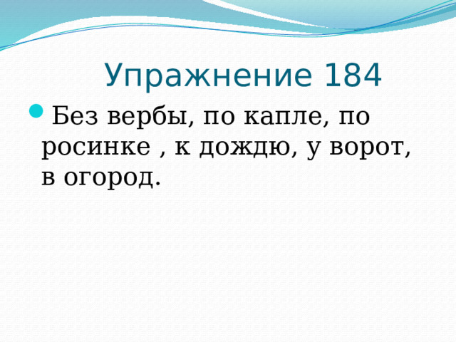  Упражнение 184 Без вербы, по капле, по росинке , к дождю, у ворот, в огород. 