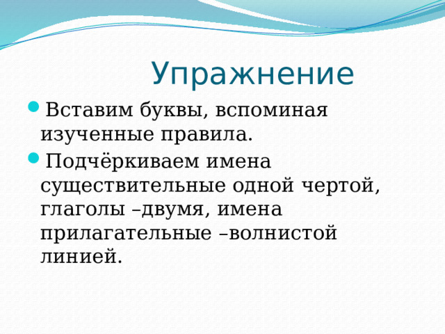  Упражнение Вставим буквы, вспоминая изученные правила. Подчёркиваем имена существительные одной чертой, глаголы –двумя, имена прилагательные –волнистой линией. 