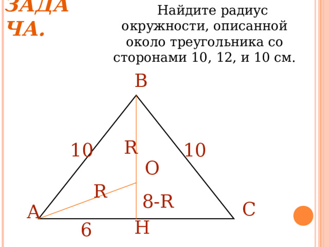 ЗАДАЧА.  Найдите радиус окружности, описанной около треугольника со сторонами 10, 12, и 10 см. В R 10 10 О R 8-R С А Н 6 
